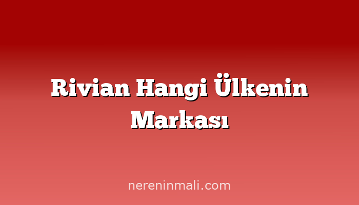 Rivian Hangi Ülkenin Markası