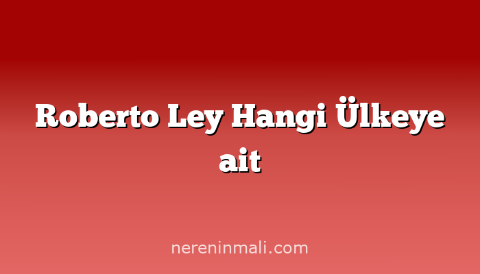 Roberto Ley Hangi Ülkeye ait