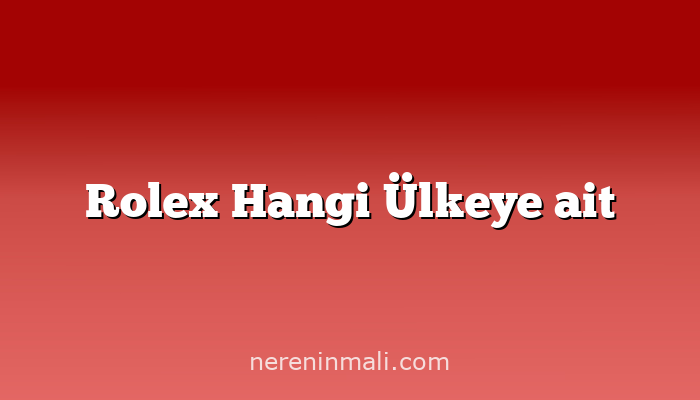 Rolex Hangi Ülkeye ait