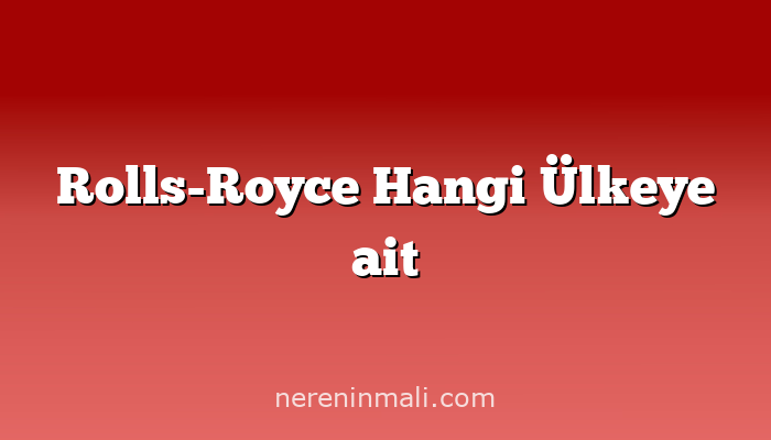 Rolls-Royce Hangi Ülkeye ait