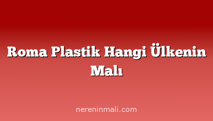 Roma Plastik Hangi Ülkenin Malı