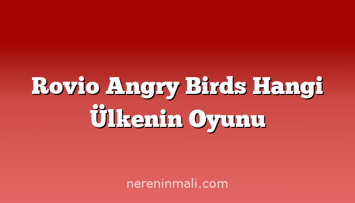 Rovio Angry Birds Hangi Ülkenin Oyunu