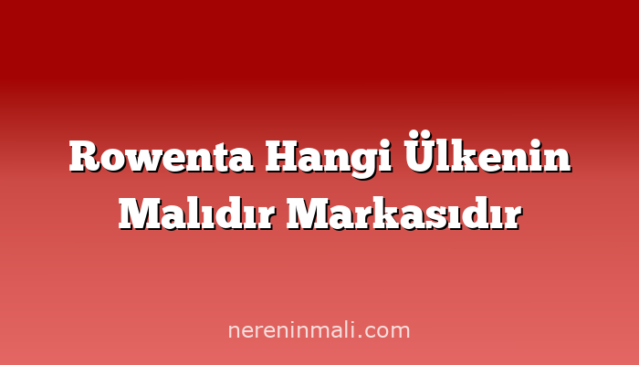 Rowenta Hangi Ülkenin Malıdır Markasıdır