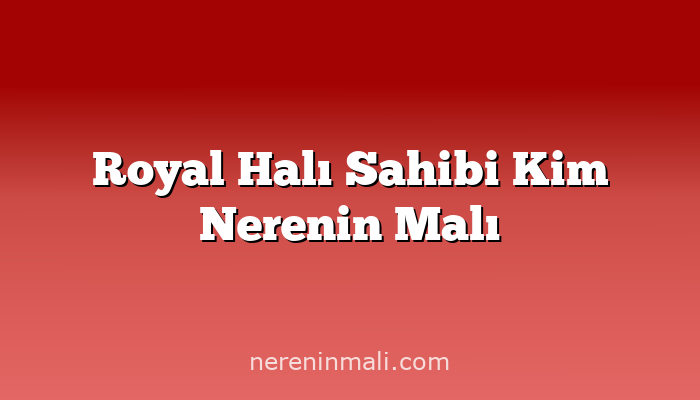 Royal Halı Sahibi Kim Nerenin Malı