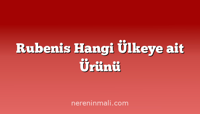 Rubenis Hangi Ülkeye ait Ürünü