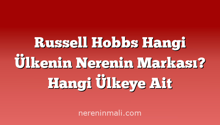 Russell Hobbs Hangi Ülkenin Nerenin Markası? Hangi Ülkeye Ait