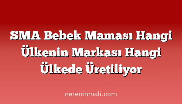 SMA Bebek Maması Hangi Ülkenin Markası Hangi Ülkede Üretiliyor