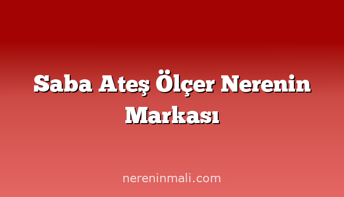 Saba Ateş Ölçer Nerenin Markası