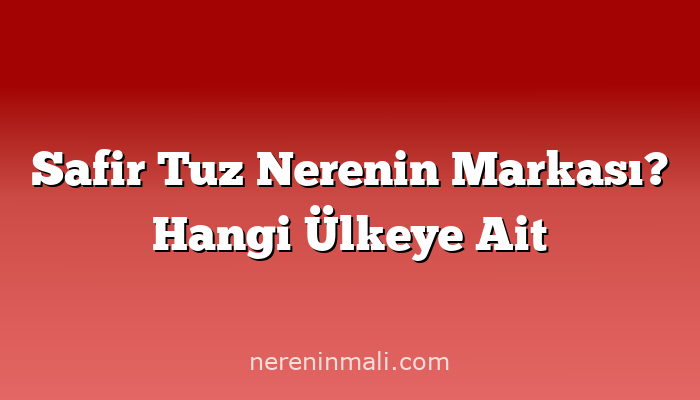 Safir Tuz Nerenin Markası? Hangi Ülkeye Ait