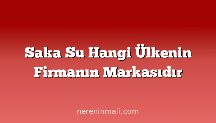 Saka Su Hangi Ülkenin Firmanın Markasıdır