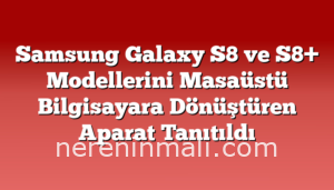 Samsung Galaxy S8 ve S8+ Modellerini Masaüstü Bilgisayara Dönüştüren Aparat Tanıtıldı