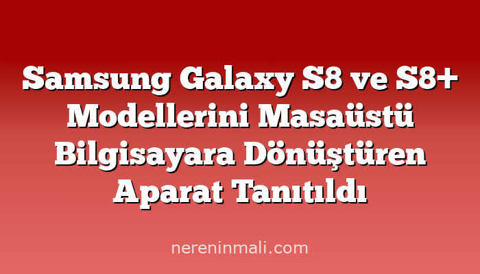 Samsung Galaxy S8 ve S8+ Modellerini Masaüstü Bilgisayara Dönüştüren Aparat Tanıtıldı