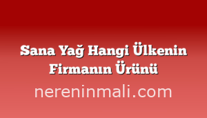 Sana Yağ Hangi Ülkenin Firmanın Ürünü