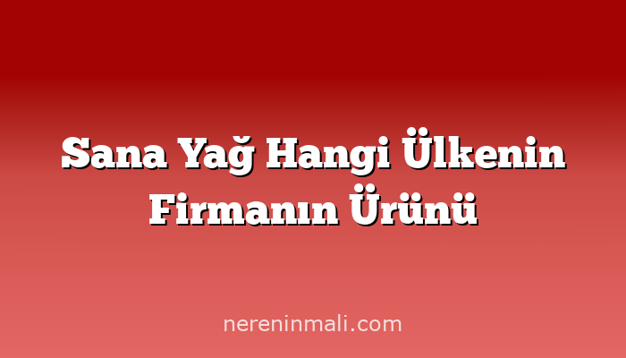 Sana Yağ Hangi Ülkenin Firmanın Ürünü