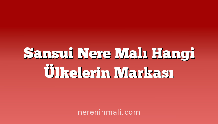Sansui Nere Malı Hangi Ülkelerin Markası