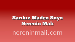 Sarıkız Maden Suyu Nerenin Malı