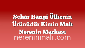 Schar Hangi Ülkenin Ürünüdür Kimin Malı Nerenin Markası