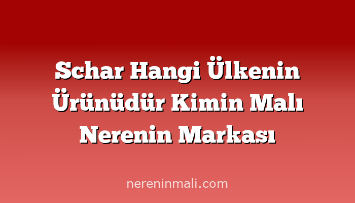 Schar Hangi Ülkenin Ürünüdür Kimin Malı Nerenin Markası