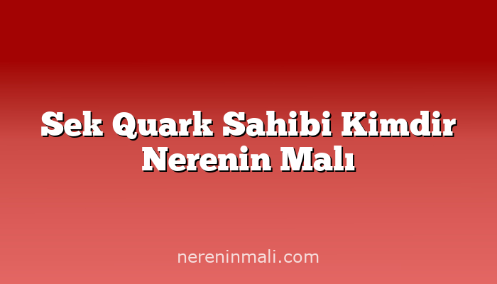 Sek Quark Sahibi Kimdir Nerenin Malı
