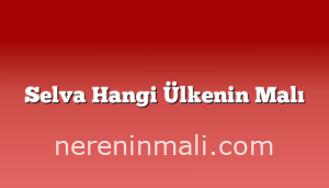 Selva Hangi Ülkenin Malı