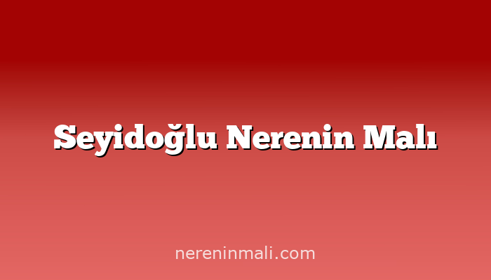 Seyidoğlu Nerenin Malı