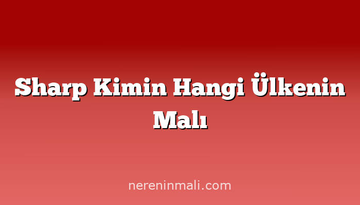 Sharp Kimin Hangi Ülkenin Malı