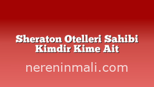 Sheraton Otelleri Sahibi Kimdir Kime Ait