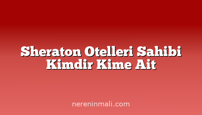 Sheraton Otelleri Sahibi Kimdir Kime Ait