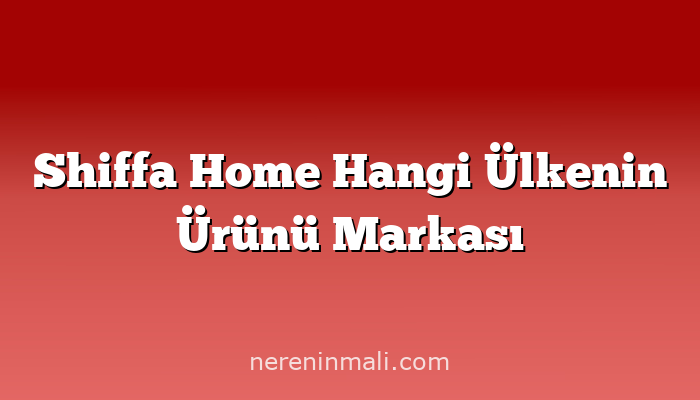 Shiffa Home Hangi Ülkenin Ürünü Markası