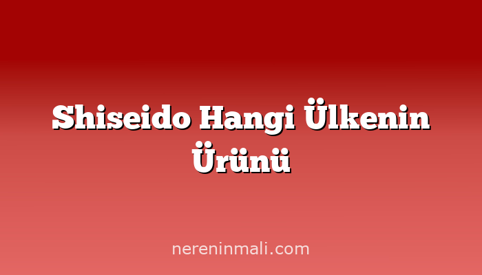 Shiseido Hangi Ülkenin Ürünü