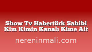 Show Tv Habertürk Sahibi Kim Kimin Kanalı Kime Ait