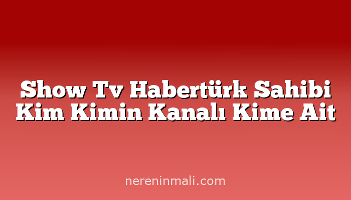 Show Tv Habertürk Sahibi Kim Kimin Kanalı Kime Ait