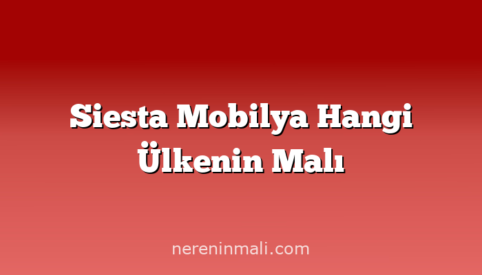 Siesta Mobilya Hangi Ülkenin Malı