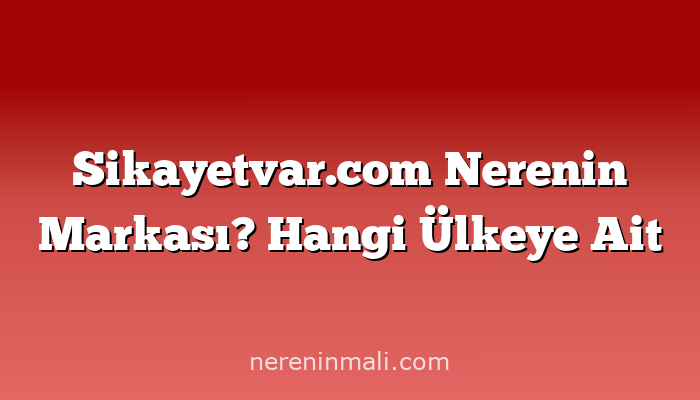 Sikayetvar.com Nerenin Markası? Hangi Ülkeye Ait