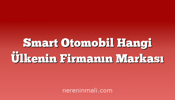 Smart Otomobil Hangi Ülkenin Firmanın Markası