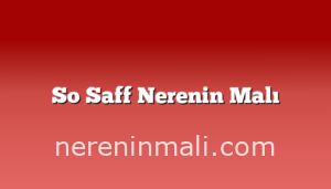 So Saff Nerenin Malı