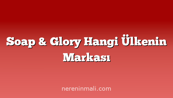 Soap & Glory Hangi Ülkenin Markası