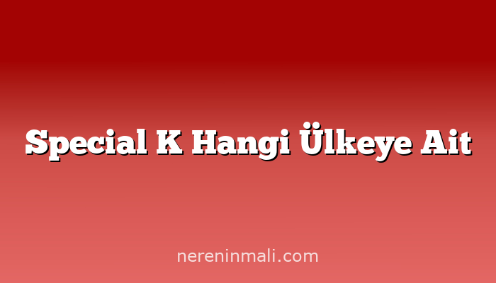 Special K Hangi Ülkeye Ait