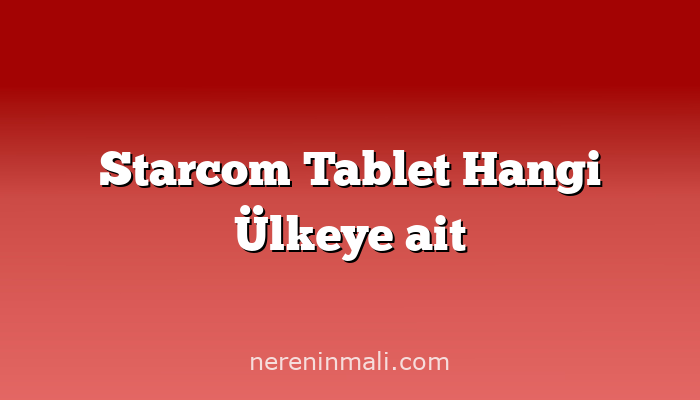 Starcom Tablet Hangi Ülkeye ait