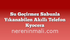 Su Geçirmez Sabunla Yıkanabilen Akıllı Telefon Kyocera