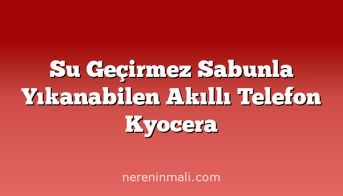 Su Geçirmez Sabunla Yıkanabilen Akıllı Telefon Kyocera