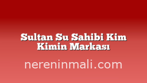 Sultan Su Sahibi Kim Kimin Markası