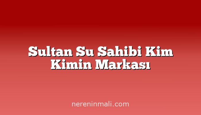 Sultan Su Sahibi Kim Kimin Markası