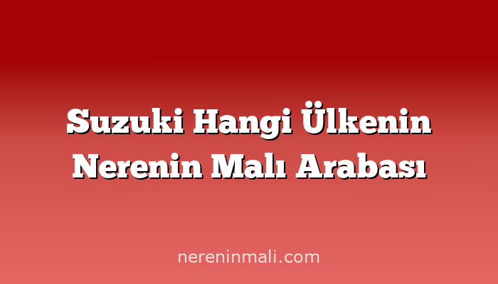 Suzuki Hangi Ülkenin Nerenin Malı Arabası