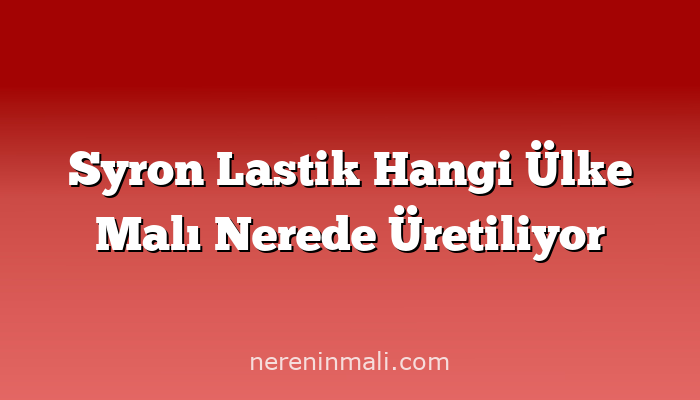 Syron Lastik Hangi Ülke Malı Nerede Üretiliyor