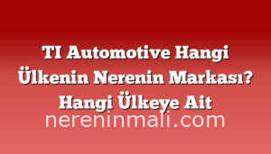 TI Automotive Hangi Ülkenin Nerenin Markası? Hangi Ülkeye Ait