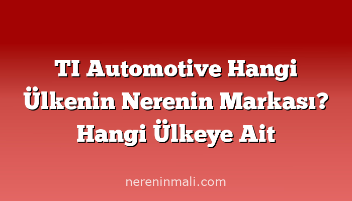 TI Automotive Hangi Ülkenin Nerenin Markası? Hangi Ülkeye Ait