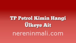 TP Petrol Kimin Hangi Ülkeye Ait