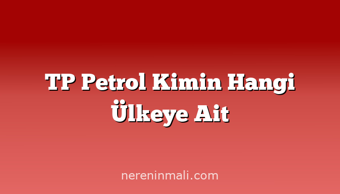 TP Petrol Kimin Hangi Ülkeye Ait