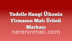 Tadelle Hangi Ülkenin Firmanın Malı Ürünü Markası